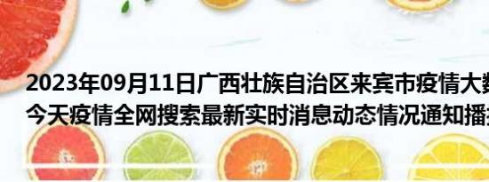 2023年09月11日广西壮族自治区来宾市疫情大数据-今日/今天疫情全网搜索最新实时消息动态情况通知播报