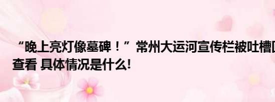 “晚上亮灯像墓碑！”常州大运河宣传栏被吐槽回应：会去查看 具体情况是什么!