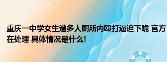 重庆一中学女生遭多人厕所内殴打逼迫下跪 官方：多部门正在处理 具体情况是什么!