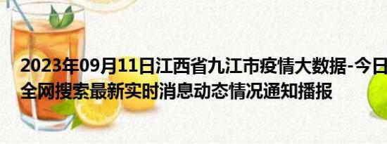 2023年09月11日江西省九江市疫情大数据-今日/今天疫情全网搜索最新实时消息动态情况通知播报