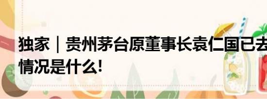 独家｜贵州茅台原董事长袁仁国已去世 具体情况是什么!