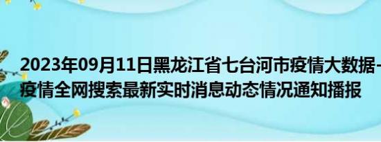 2023年09月11日黑龙江省七台河市疫情大数据-今日/今天疫情全网搜索最新实时消息动态情况通知播报