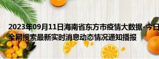 2023年09月11日海南省东方市疫情大数据-今日/今天疫情全网搜索最新实时消息动态情况通知播报