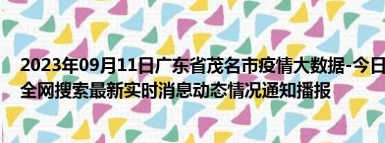 2023年09月11日广东省茂名市疫情大数据-今日/今天疫情全网搜索最新实时消息动态情况通知播报