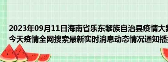 2023年09月11日海南省乐东黎族自治县疫情大数据-今日/今天疫情全网搜索最新实时消息动态情况通知播报