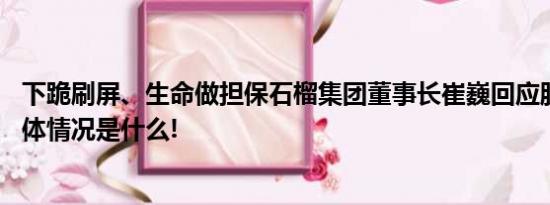 下跪刷屏、生命做担保石榴集团董事长崔巍回应股东内讧 具体情况是什么!