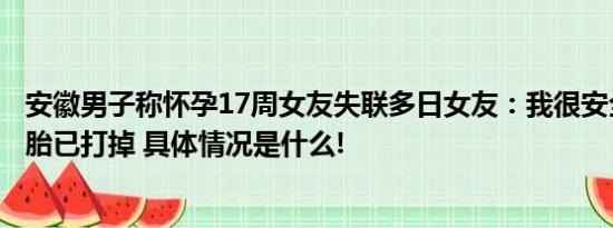 安徽男子称怀孕17周女友失联多日女友：我很安全孩子是死胎已打掉 具体情况是什么!