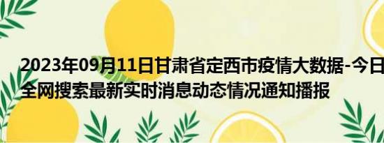 2023年09月11日甘肃省定西市疫情大数据-今日/今天疫情全网搜索最新实时消息动态情况通知播报