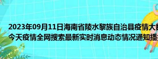 2023年09月11日海南省陵水黎族自治县疫情大数据-今日/今天疫情全网搜索最新实时消息动态情况通知播报