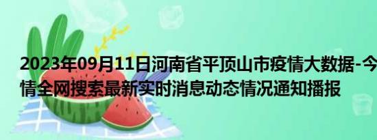 2023年09月11日河南省平顶山市疫情大数据-今日/今天疫情全网搜索最新实时消息动态情况通知播报