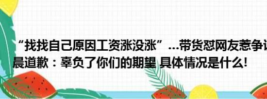 “找找自己原因工资涨没涨”…带货怼网友惹争议李佳琦凌晨道歉：辜负了你们的期望 具体情况是什么!