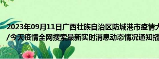 2023年09月11日广西壮族自治区防城港市疫情大数据-今日/今天疫情全网搜索最新实时消息动态情况通知播报