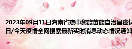 2023年09月11日海南省琼中黎族苗族自治县疫情大数据-今日/今天疫情全网搜索最新实时消息动态情况通知播报