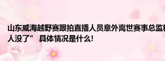 山东威海越野赛跟拍直播人员意外离世赛事总监称“眼看着人没了” 具体情况是什么!