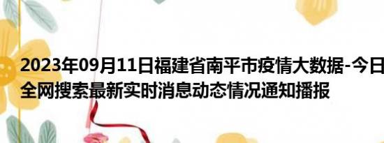 2023年09月11日福建省南平市疫情大数据-今日/今天疫情全网搜索最新实时消息动态情况通知播报