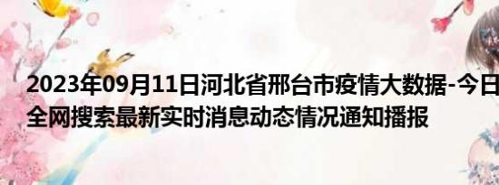 2023年09月11日河北省邢台市疫情大数据-今日/今天疫情全网搜索最新实时消息动态情况通知播报