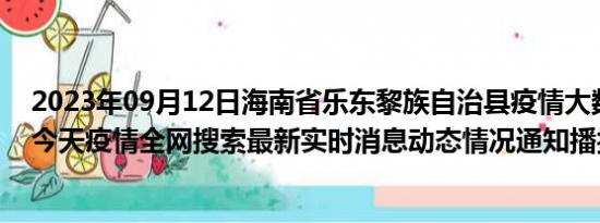 2023年09月12日海南省乐东黎族自治县疫情大数据-今日/今天疫情全网搜索最新实时消息动态情况通知播报