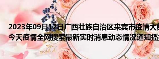 2023年09月12日广西壮族自治区来宾市疫情大数据-今日/今天疫情全网搜索最新实时消息动态情况通知播报