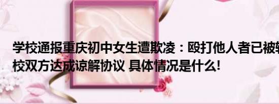 学校通报重庆初中女生遭欺凌：殴打他人者已被转入专门学校双方达成谅解协议 具体情况是什么!