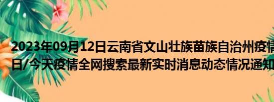 2023年09月12日云南省文山壮族苗族自治州疫情大数据-今日/今天疫情全网搜索最新实时消息动态情况通知播报