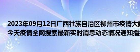 2023年09月12日广西壮族自治区柳州市疫情大数据-今日/今天疫情全网搜索最新实时消息动态情况通知播报