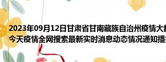 2023年09月12日甘肃省甘南藏族自治州疫情大数据-今日/今天疫情全网搜索最新实时消息动态情况通知播报