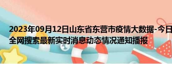 2023年09月12日山东省东营市疫情大数据-今日/今天疫情全网搜索最新实时消息动态情况通知播报