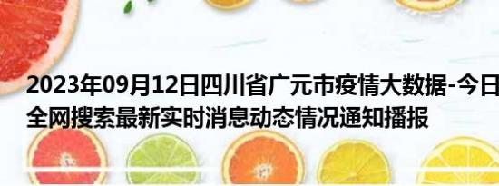 2023年09月12日四川省广元市疫情大数据-今日/今天疫情全网搜索最新实时消息动态情况通知播报