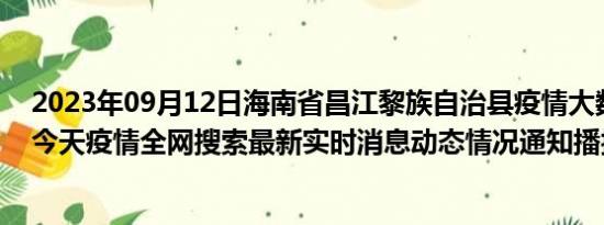 2023年09月12日海南省昌江黎族自治县疫情大数据-今日/今天疫情全网搜索最新实时消息动态情况通知播报