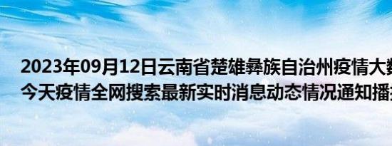 2023年09月12日云南省楚雄彝族自治州疫情大数据-今日/今天疫情全网搜索最新实时消息动态情况通知播报