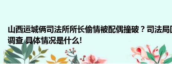 山西运城俩司法所所长偷情被配偶撞破？司法局回应：已在调查 具体情况是什么!