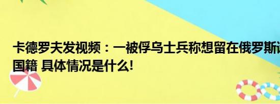 卡德罗夫发视频：一被俘乌士兵称想留在俄罗斯请求普京授国籍 具体情况是什么!