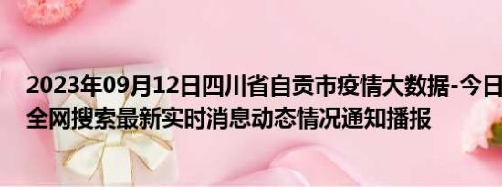 2023年09月12日四川省自贡市疫情大数据-今日/今天疫情全网搜索最新实时消息动态情况通知播报