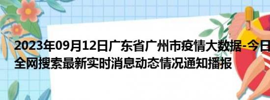 2023年09月12日广东省广州市疫情大数据-今日/今天疫情全网搜索最新实时消息动态情况通知播报