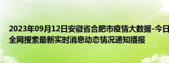 2023年09月12日安徽省合肥市疫情大数据-今日/今天疫情全网搜索最新实时消息动态情况通知播报