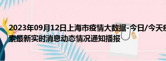 2023年09月12日上海市疫情大数据-今日/今天疫情全网搜索最新实时消息动态情况通知播报