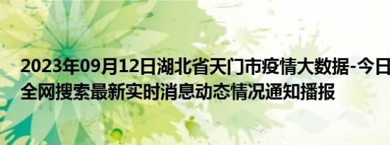 2023年09月12日湖北省天门市疫情大数据-今日/今天疫情全网搜索最新实时消息动态情况通知播报