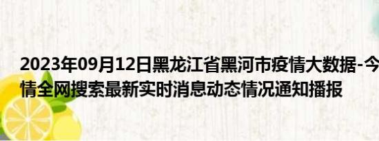 2023年09月12日黑龙江省黑河市疫情大数据-今日/今天疫情全网搜索最新实时消息动态情况通知播报