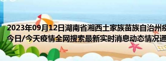 2023年09月12日湖南省湘西土家族苗族自治州疫情大数据-今日/今天疫情全网搜索最新实时消息动态情况通知播报