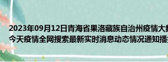 2023年09月12日青海省果洛藏族自治州疫情大数据-今日/今天疫情全网搜索最新实时消息动态情况通知播报