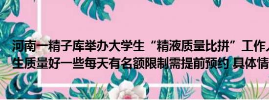 河南一精子库举办大学生“精液质量比拼”工作人员：大学生质量好一些每天有名额限制需提前预约 具体情况是什么!