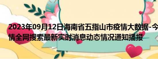 2023年09月12日海南省五指山市疫情大数据-今日/今天疫情全网搜索最新实时消息动态情况通知播报