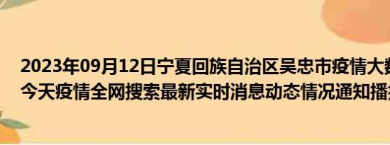 2023年09月12日宁夏回族自治区吴忠市疫情大数据-今日/今天疫情全网搜索最新实时消息动态情况通知播报