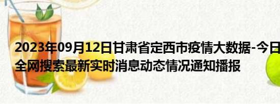 2023年09月12日甘肃省定西市疫情大数据-今日/今天疫情全网搜索最新实时消息动态情况通知播报