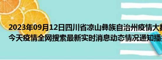 2023年09月12日四川省凉山彝族自治州疫情大数据-今日/今天疫情全网搜索最新实时消息动态情况通知播报