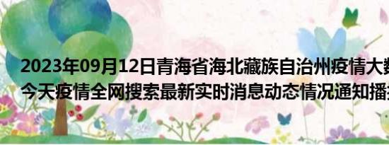 2023年09月12日青海省海北藏族自治州疫情大数据-今日/今天疫情全网搜索最新实时消息动态情况通知播报