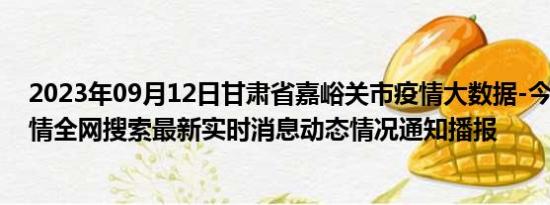 2023年09月12日甘肃省嘉峪关市疫情大数据-今日/今天疫情全网搜索最新实时消息动态情况通知播报