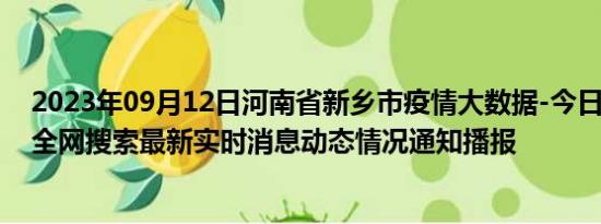 2023年09月12日河南省新乡市疫情大数据-今日/今天疫情全网搜索最新实时消息动态情况通知播报