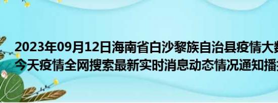 2023年09月12日海南省白沙黎族自治县疫情大数据-今日/今天疫情全网搜索最新实时消息动态情况通知播报