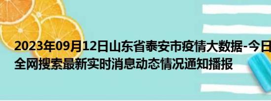 2023年09月12日山东省泰安市疫情大数据-今日/今天疫情全网搜索最新实时消息动态情况通知播报